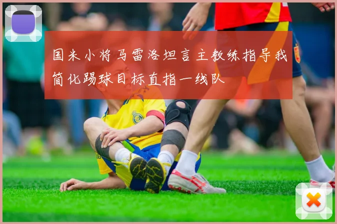 国米小将马雷洛坦言主教练指导我简化踢球目标直指一线队