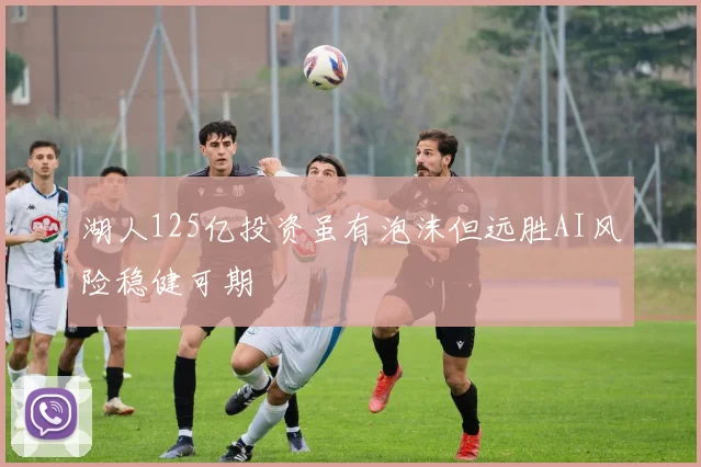 湖人125亿投资虽有泡沫但远胜AI风险稳健可期