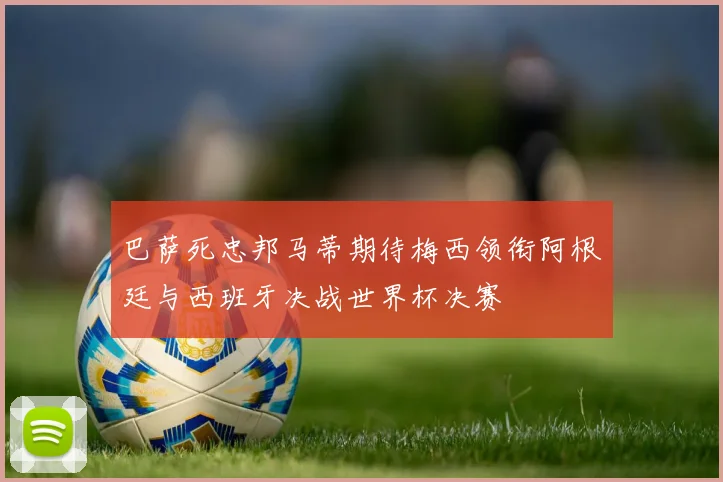 巴萨死忠邦马蒂期待梅西领衔阿根廷与西班牙决战世界杯决赛