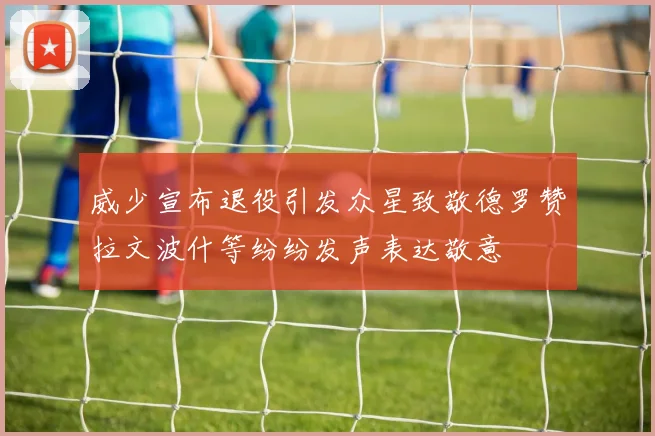 威少宣布退役引发众星致敬德罗赞拉文波什等纷纷发声表达敬意