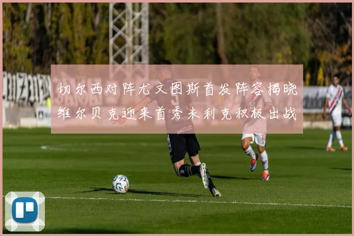 切尔西对阵尤文图斯首发阵容揭晓维尔贝克迎来首秀米利克积极出战蓝军替补席人数达到21人