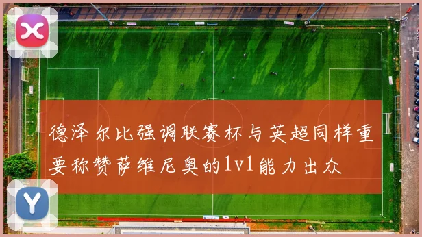 德泽尔比强调联赛杯与英超同样重要称赞萨维尼奥的1v1能力出众