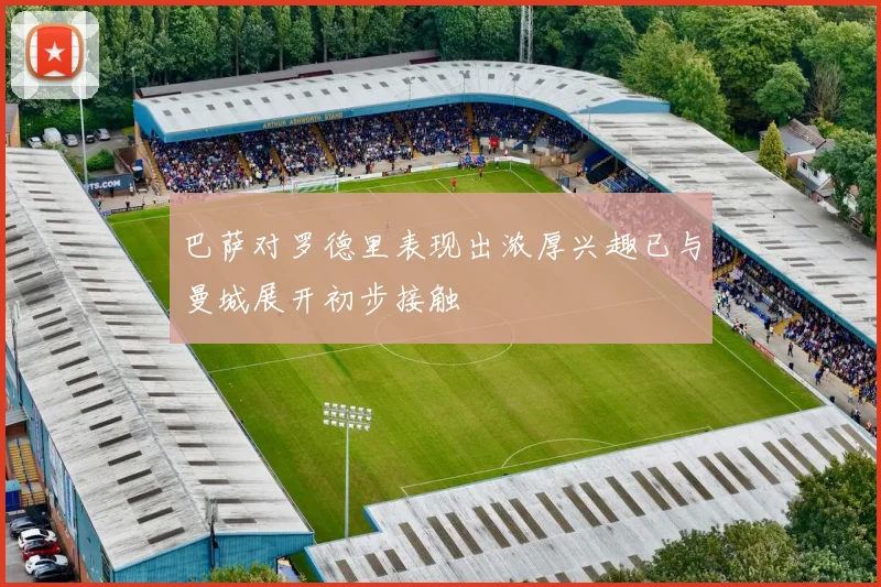 巴萨对罗德里表现出浓厚兴趣已与曼城展开初步接触