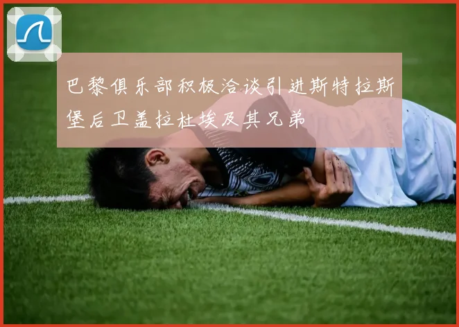 巴黎俱乐部积极洽谈引进斯特拉斯堡后卫盖拉杜埃及其兄弟