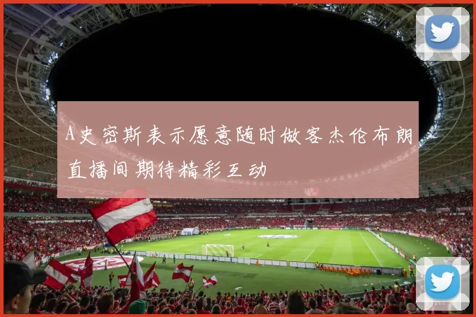 A史密斯表示愿意随时做客杰伦布朗直播间期待精彩互动