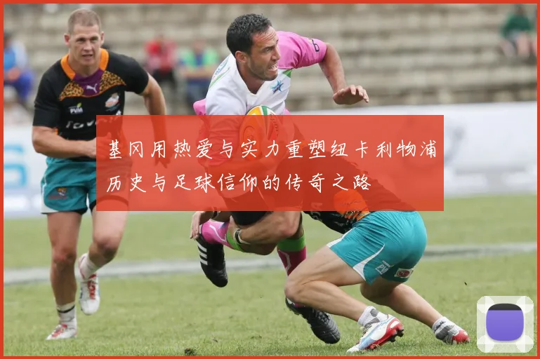 基冈用热爱与实力重塑纽卡利物浦历史与足球信仰的传奇之路