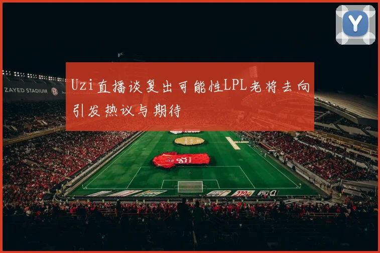 Uzi直播谈复出可能性LPL老将去向引发热议与期待