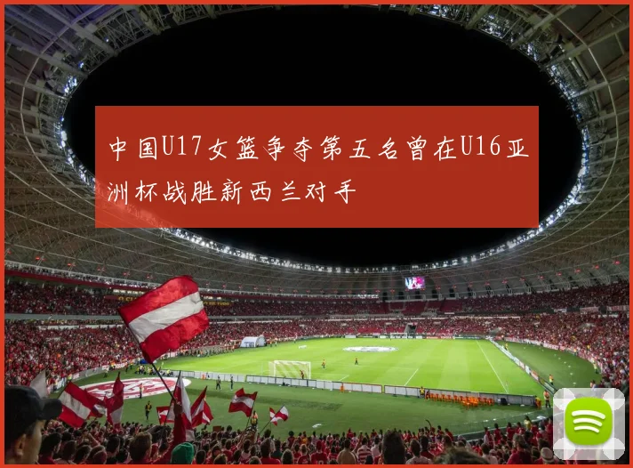 中国U17女篮争夺第五名曾在U16亚洲杯战胜新西兰对手