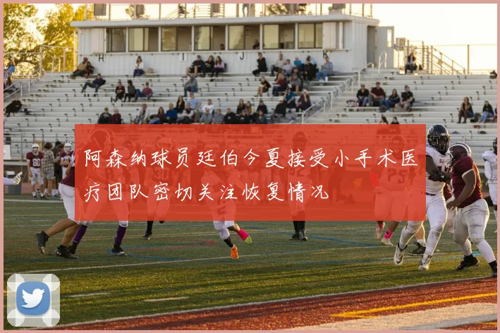 阿森纳球员廷伯今夏接受小手术医疗团队密切关注恢复情况