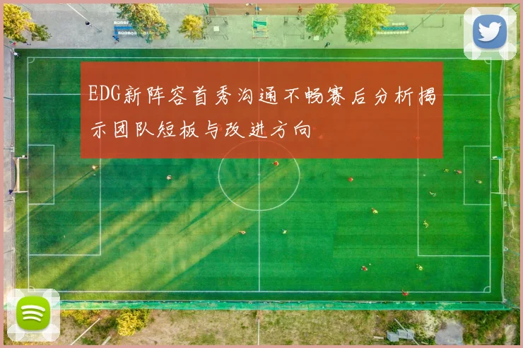 EDG新阵容首秀沟通不畅赛后分析揭示团队短板与改进方向