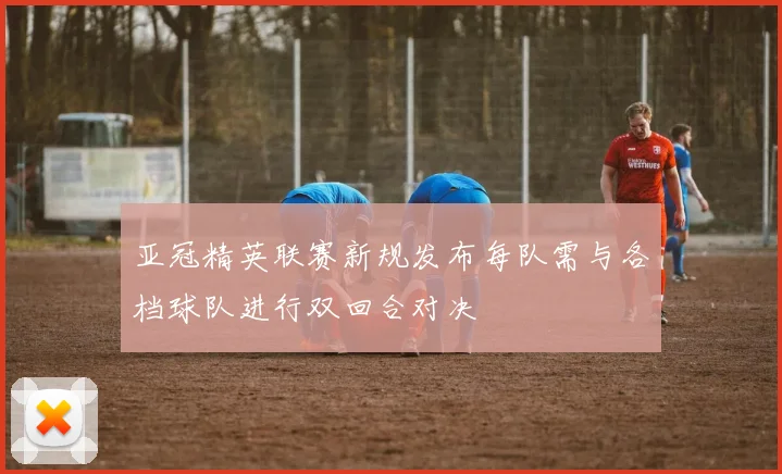 亚冠精英联赛新规发布每队需与各档球队进行双回合对决