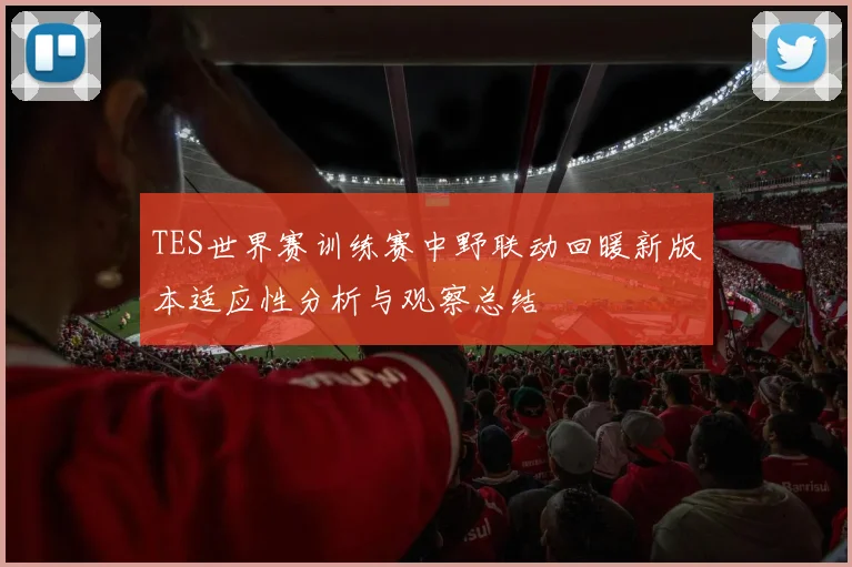 TES世界赛训练赛中野联动回暖新版本适应性分析与观察总结