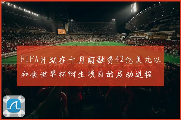 FIFA计划在十月前融资42亿美元以加快世界杯衍生项目的启动进程