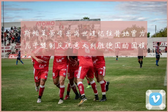 斯帕莱蒂母亲离世追忆往昔她曾为儿子缝制庆祝意大利胜德国的国旗