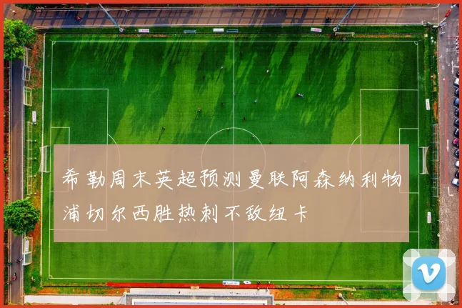 希勒周末英超预测曼联阿森纳利物浦切尔西胜热刺不敌纽卡