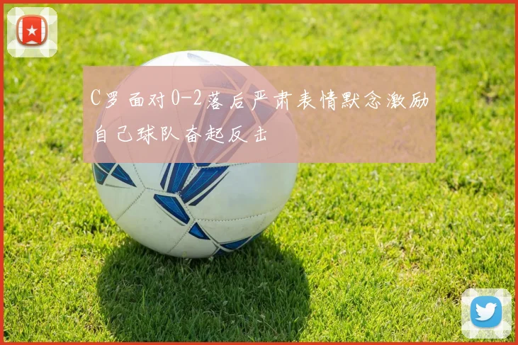 C罗面对0-2落后严肃表情默念激励自己球队奋起反击