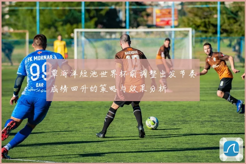 覃海洋短池世界杯前调整出发节奏成绩回升的策略与效果分析
