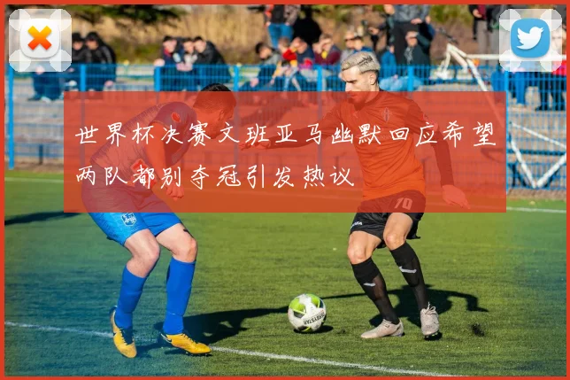 世界杯决赛文班亚马幽默回应希望两队都别夺冠引发热议